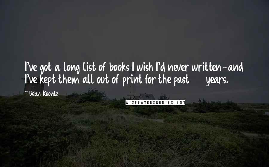 Dean Koontz Quotes: I've got a long list of books I wish I'd never written-and I've kept them all out of print for the past 20 years.