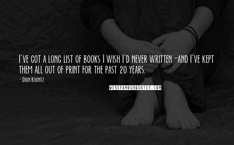 Dean Koontz Quotes: I've got a long list of books I wish I'd never written-and I've kept them all out of print for the past 20 years.