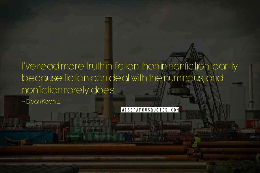 Dean Koontz Quotes: I've read more truth in fiction than in nonfiction, partly because fiction can deal with the numinous, and nonfiction rarely does.