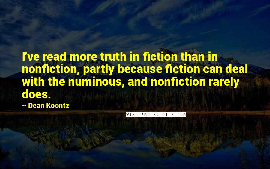 Dean Koontz Quotes: I've read more truth in fiction than in nonfiction, partly because fiction can deal with the numinous, and nonfiction rarely does.