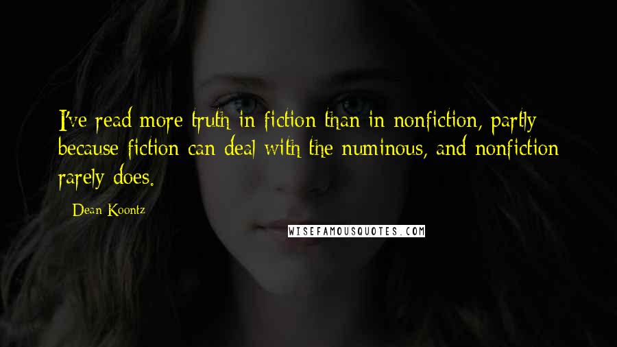 Dean Koontz Quotes: I've read more truth in fiction than in nonfiction, partly because fiction can deal with the numinous, and nonfiction rarely does.