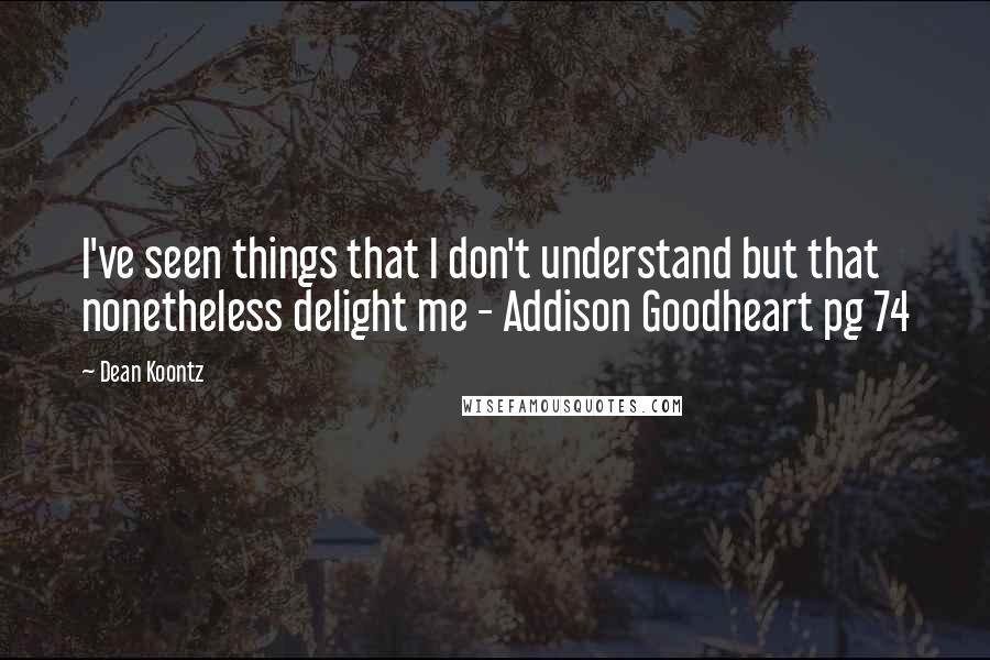 Dean Koontz Quotes: I've seen things that I don't understand but that nonetheless delight me - Addison Goodheart pg 74