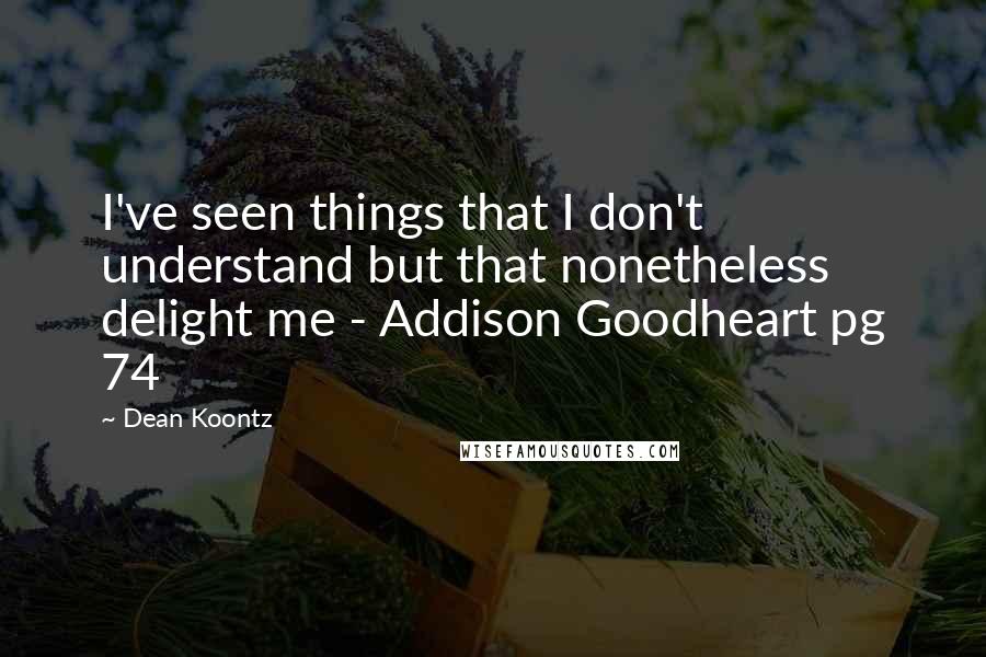 Dean Koontz Quotes: I've seen things that I don't understand but that nonetheless delight me - Addison Goodheart pg 74