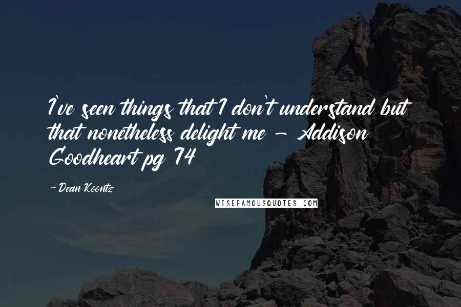 Dean Koontz Quotes: I've seen things that I don't understand but that nonetheless delight me - Addison Goodheart pg 74