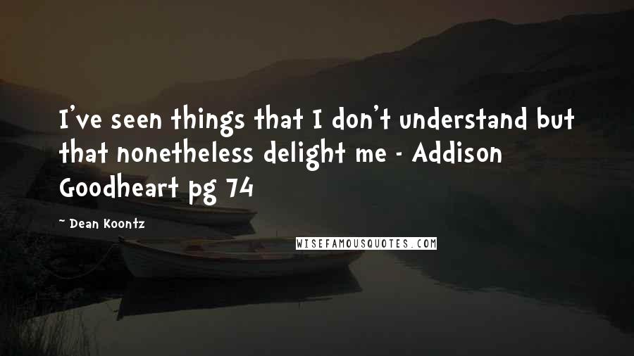Dean Koontz Quotes: I've seen things that I don't understand but that nonetheless delight me - Addison Goodheart pg 74
