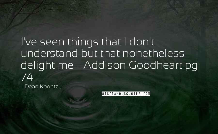 Dean Koontz Quotes: I've seen things that I don't understand but that nonetheless delight me - Addison Goodheart pg 74