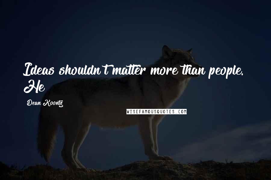Dean Koontz Quotes: Ideas shouldn't matter more than people." He