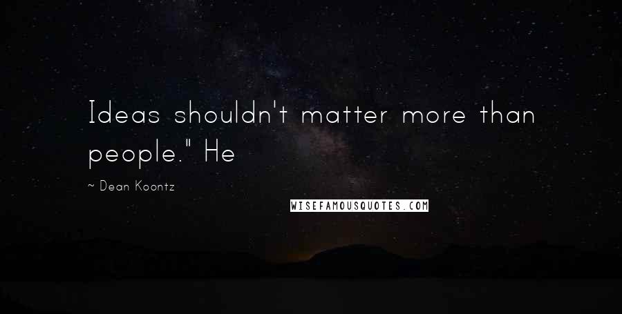Dean Koontz Quotes: Ideas shouldn't matter more than people." He