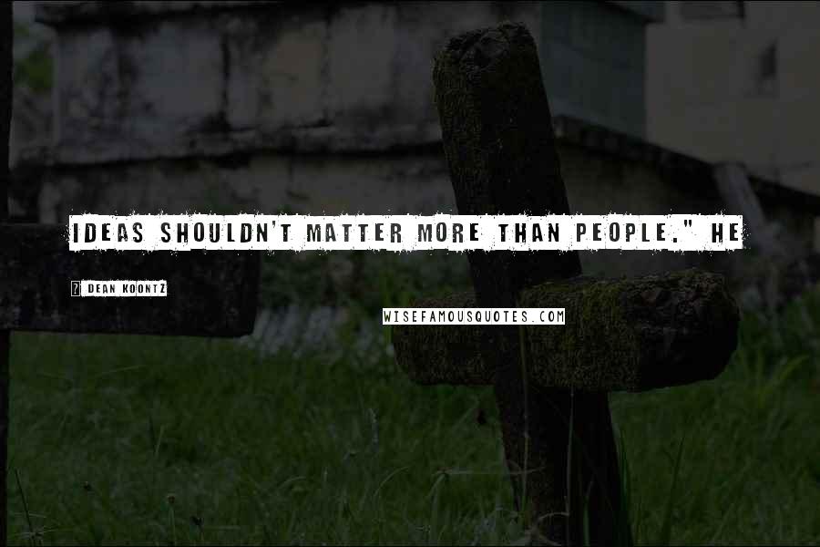 Dean Koontz Quotes: Ideas shouldn't matter more than people." He
