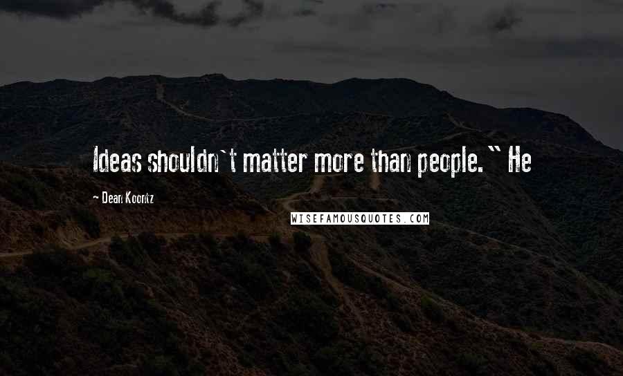 Dean Koontz Quotes: Ideas shouldn't matter more than people." He