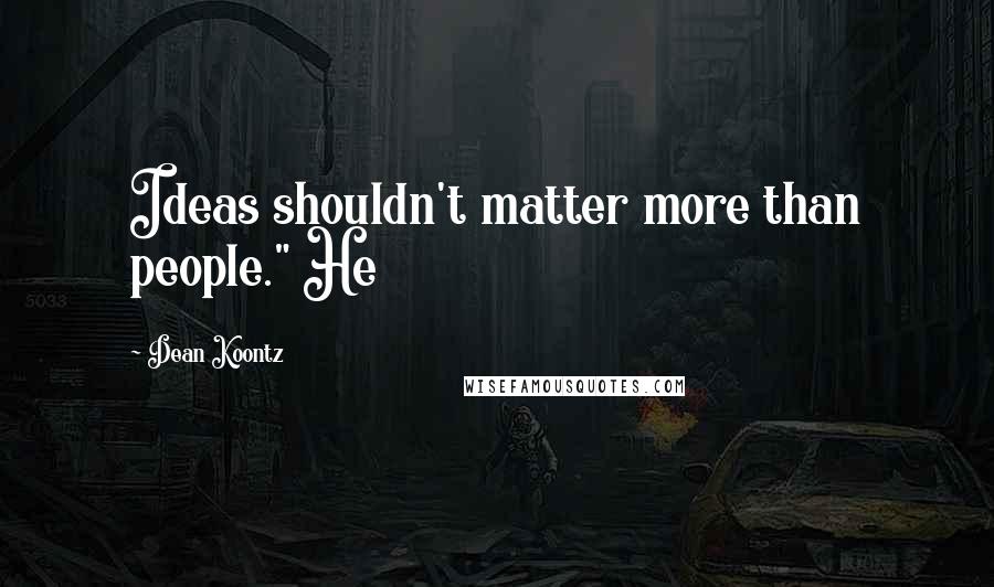 Dean Koontz Quotes: Ideas shouldn't matter more than people." He