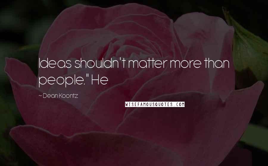 Dean Koontz Quotes: Ideas shouldn't matter more than people." He