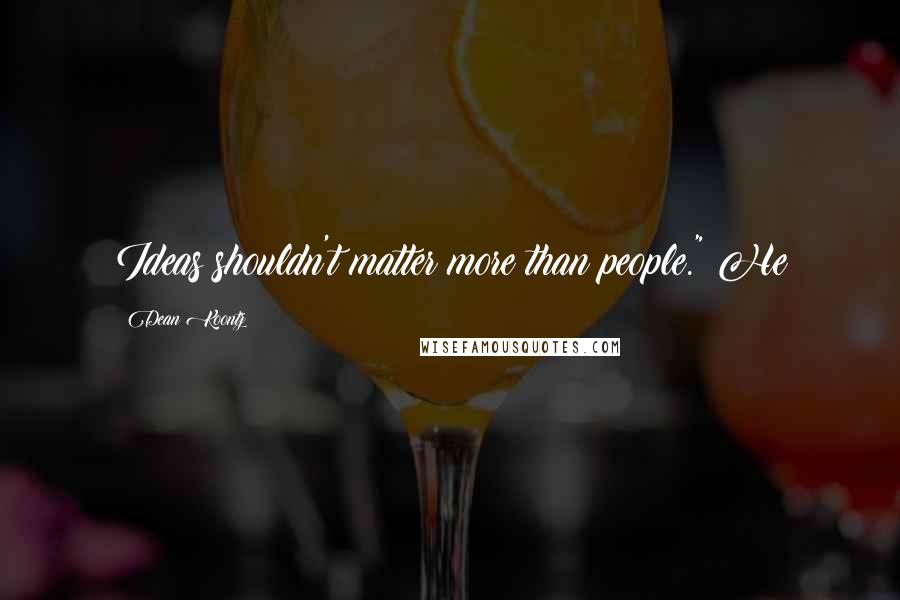 Dean Koontz Quotes: Ideas shouldn't matter more than people." He