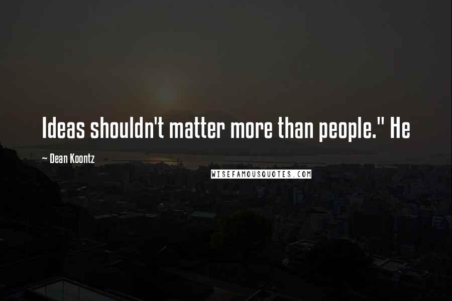 Dean Koontz Quotes: Ideas shouldn't matter more than people." He