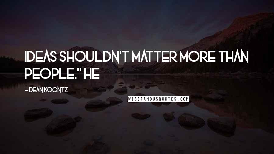 Dean Koontz Quotes: Ideas shouldn't matter more than people." He
