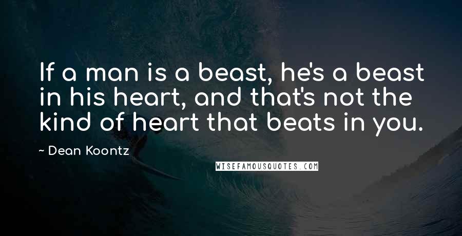 Dean Koontz Quotes: If a man is a beast, he's a beast in his heart, and that's not the kind of heart that beats in you.