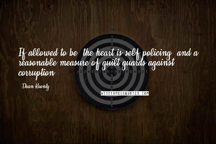 Dean Koontz Quotes: If allowed to be, the heart is self-policing, and a reasonable measure of guilt guards against corruption.