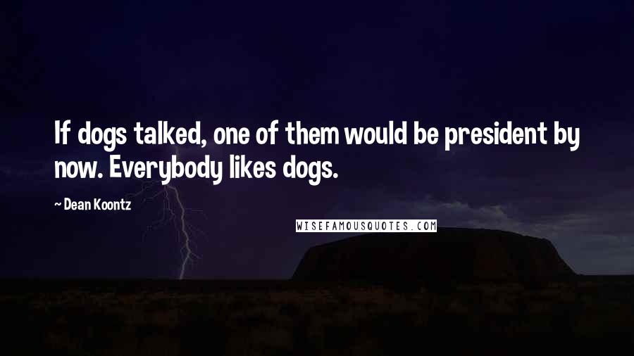 Dean Koontz Quotes: If dogs talked, one of them would be president by now. Everybody likes dogs.