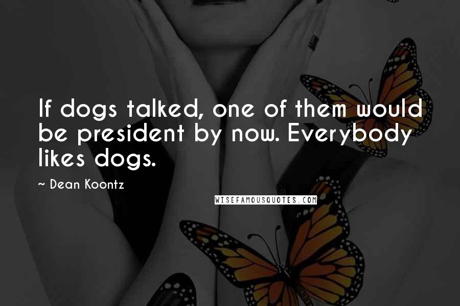Dean Koontz Quotes: If dogs talked, one of them would be president by now. Everybody likes dogs.