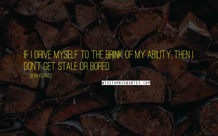 Dean Koontz Quotes: If I drive myself to the brink of my ability, then I don't get stale or bored.