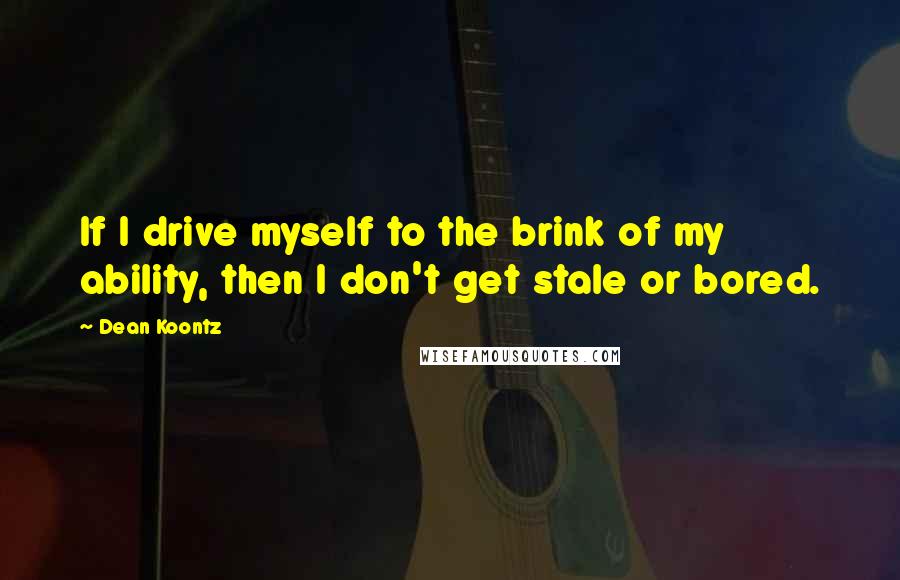 Dean Koontz Quotes: If I drive myself to the brink of my ability, then I don't get stale or bored.