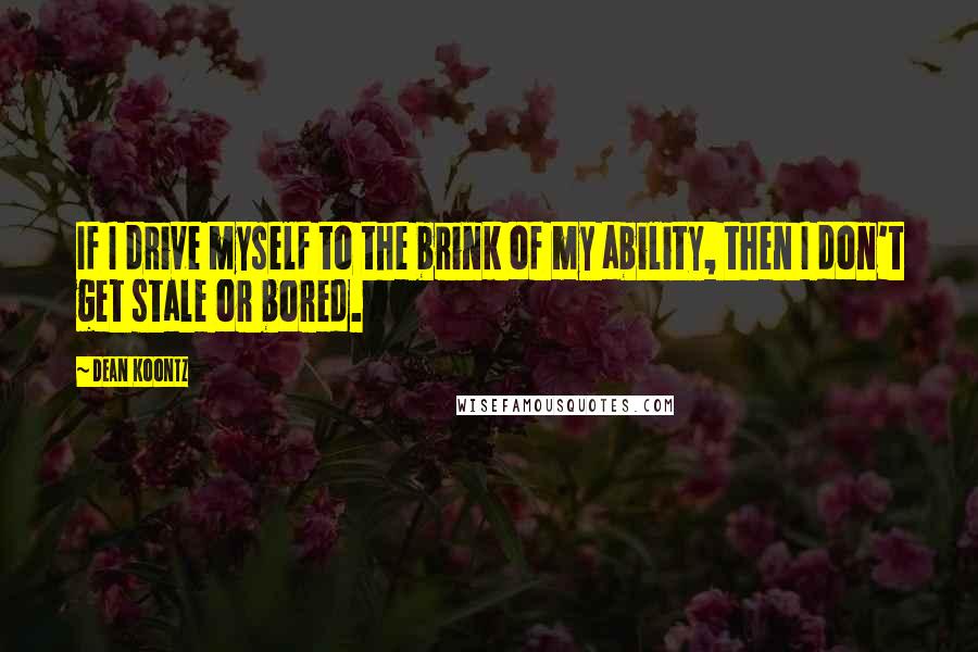 Dean Koontz Quotes: If I drive myself to the brink of my ability, then I don't get stale or bored.