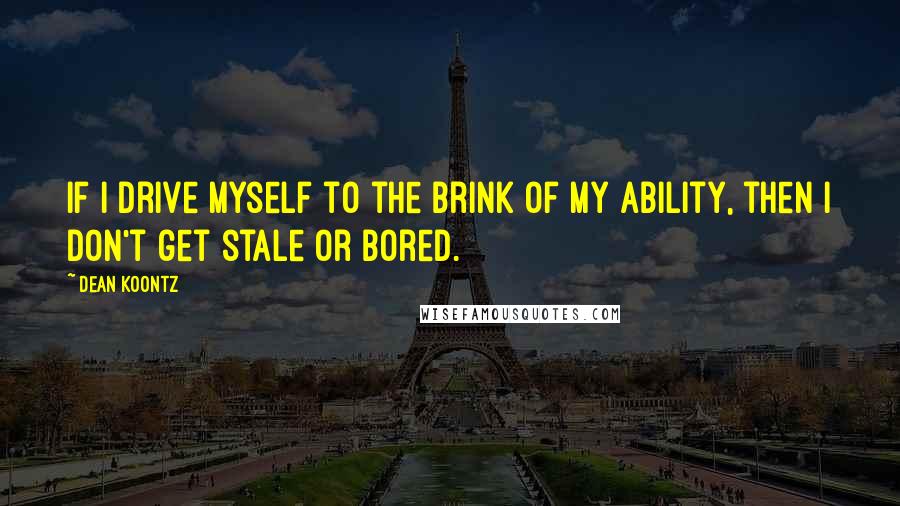 Dean Koontz Quotes: If I drive myself to the brink of my ability, then I don't get stale or bored.