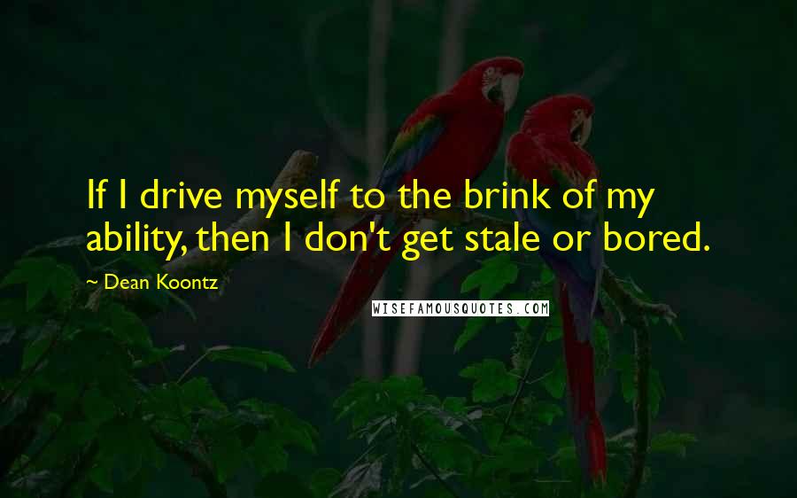 Dean Koontz Quotes: If I drive myself to the brink of my ability, then I don't get stale or bored.