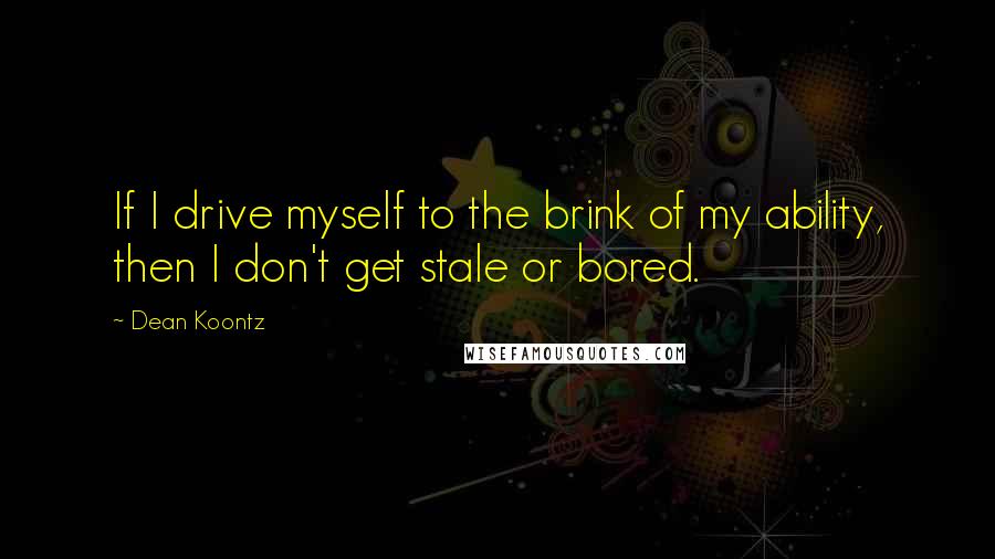 Dean Koontz Quotes: If I drive myself to the brink of my ability, then I don't get stale or bored.