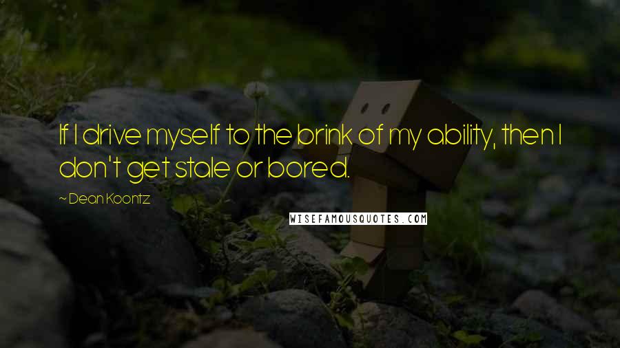 Dean Koontz Quotes: If I drive myself to the brink of my ability, then I don't get stale or bored.