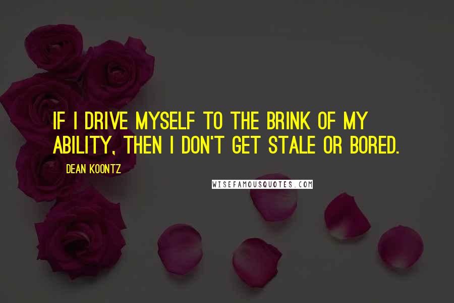 Dean Koontz Quotes: If I drive myself to the brink of my ability, then I don't get stale or bored.