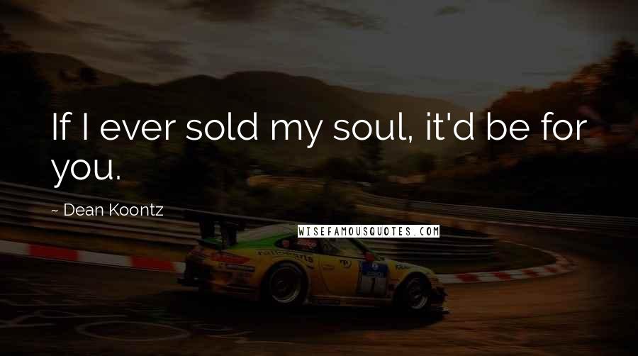 Dean Koontz Quotes: If I ever sold my soul, it'd be for you.