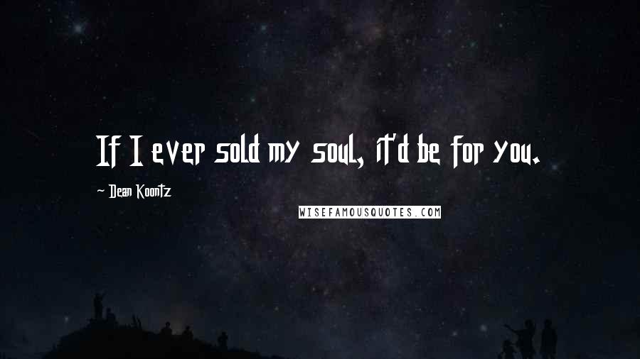 Dean Koontz Quotes: If I ever sold my soul, it'd be for you.