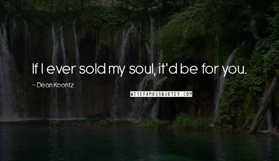 Dean Koontz Quotes: If I ever sold my soul, it'd be for you.
