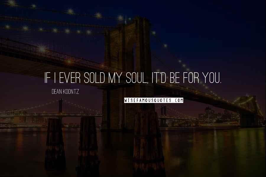 Dean Koontz Quotes: If I ever sold my soul, it'd be for you.