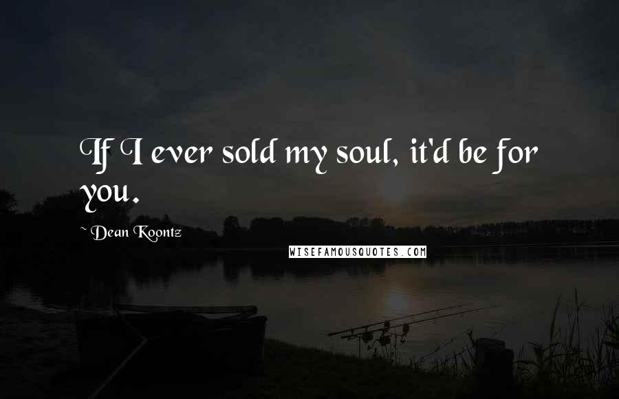 Dean Koontz Quotes: If I ever sold my soul, it'd be for you.