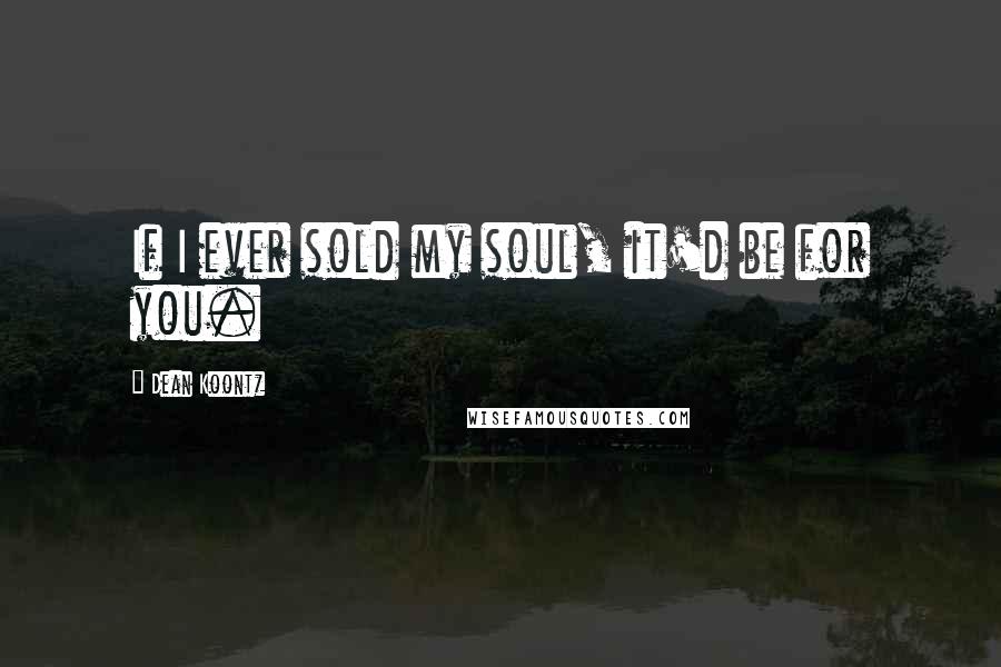 Dean Koontz Quotes: If I ever sold my soul, it'd be for you.