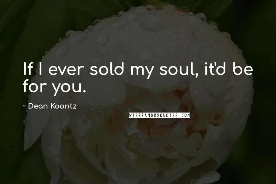Dean Koontz Quotes: If I ever sold my soul, it'd be for you.