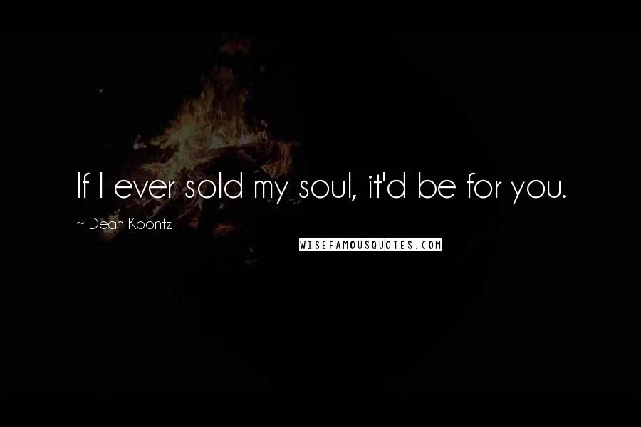 Dean Koontz Quotes: If I ever sold my soul, it'd be for you.