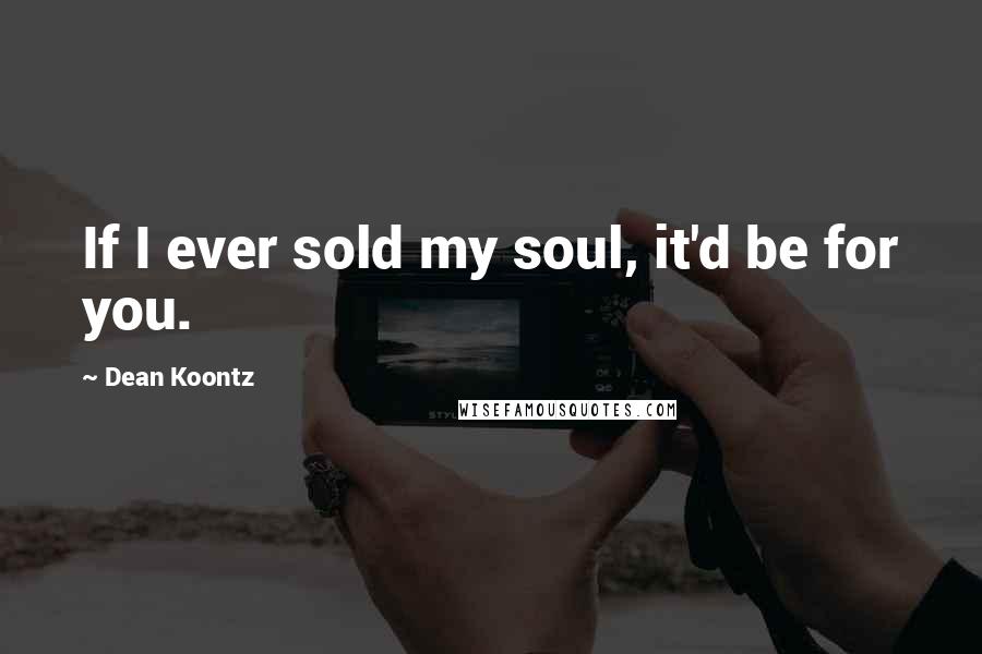 Dean Koontz Quotes: If I ever sold my soul, it'd be for you.