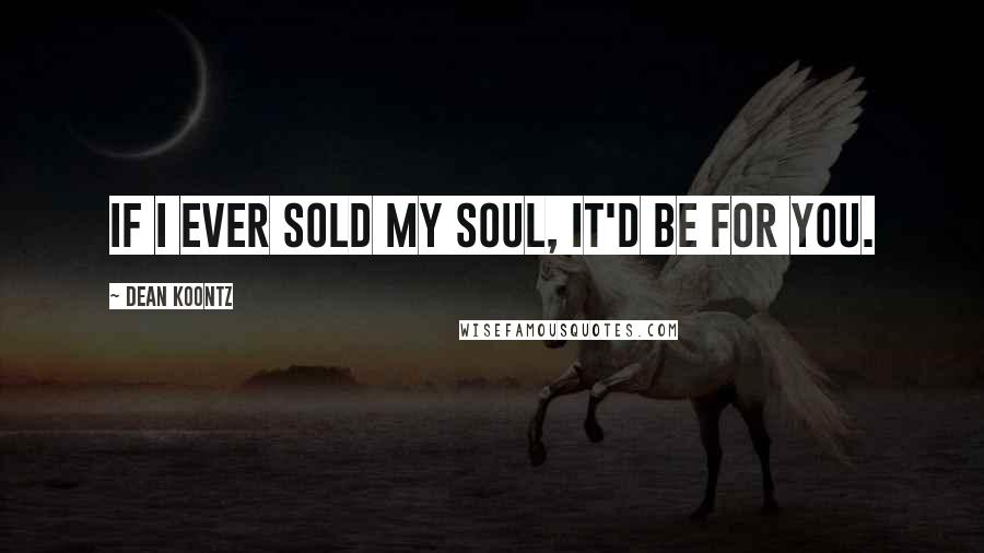 Dean Koontz Quotes: If I ever sold my soul, it'd be for you.
