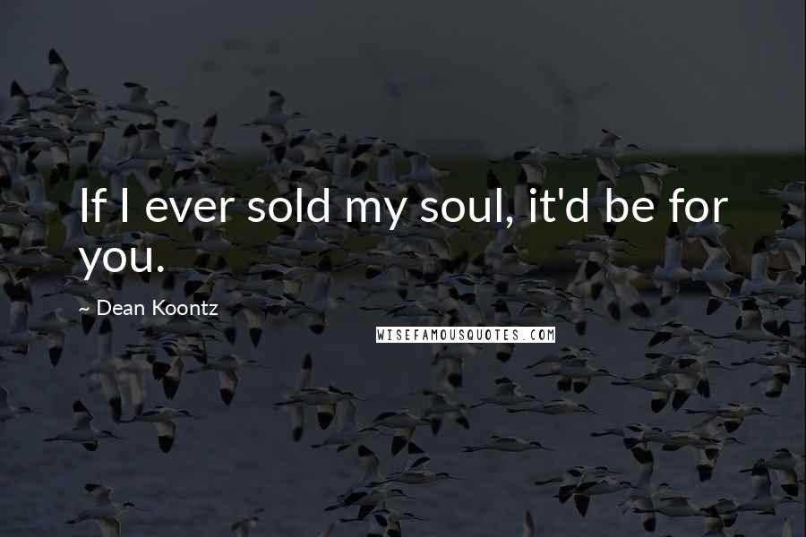 Dean Koontz Quotes: If I ever sold my soul, it'd be for you.