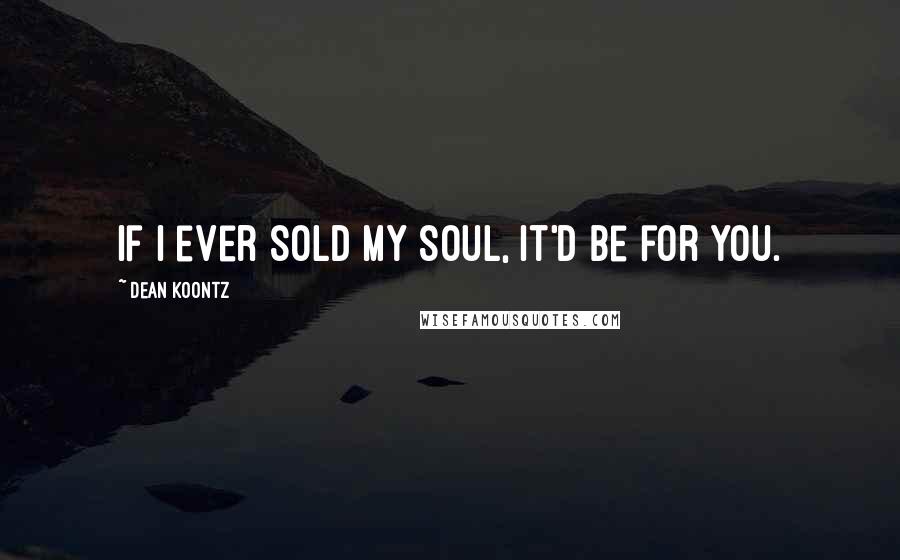 Dean Koontz Quotes: If I ever sold my soul, it'd be for you.