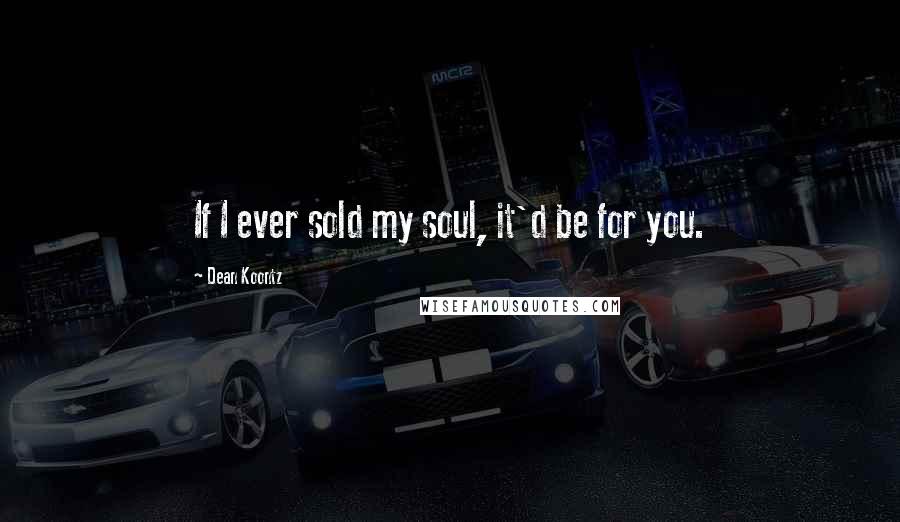 Dean Koontz Quotes: If I ever sold my soul, it'd be for you.