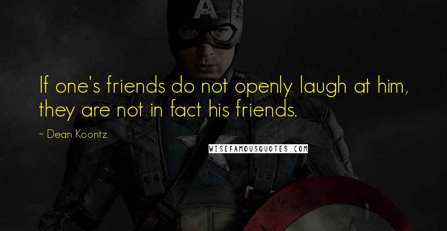 Dean Koontz Quotes: If one's friends do not openly laugh at him, they are not in fact his friends.