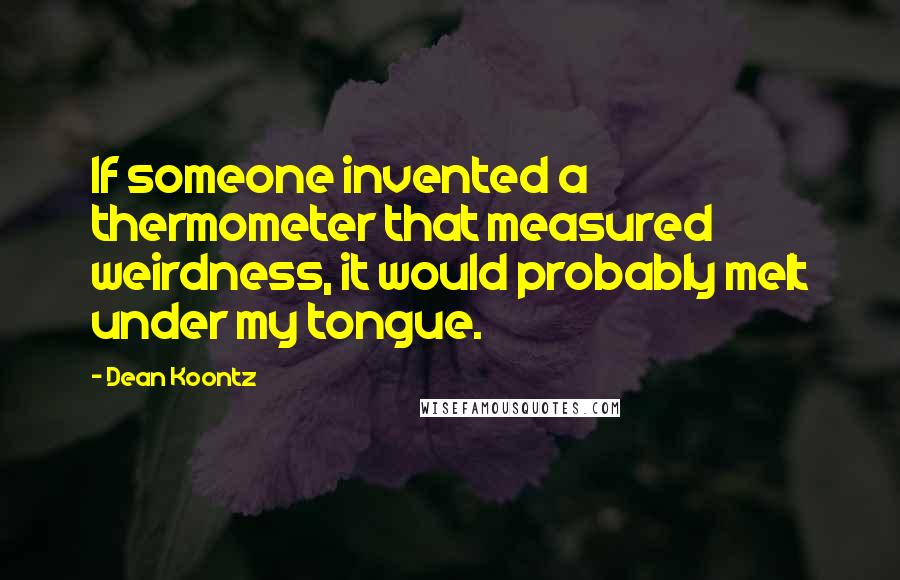 Dean Koontz Quotes: If someone invented a thermometer that measured weirdness, it would probably melt under my tongue.