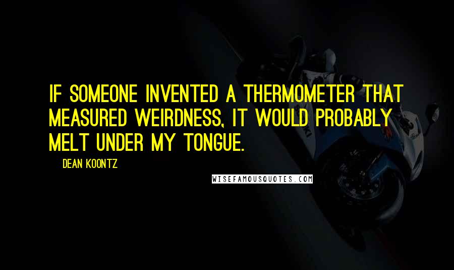 Dean Koontz Quotes: If someone invented a thermometer that measured weirdness, it would probably melt under my tongue.