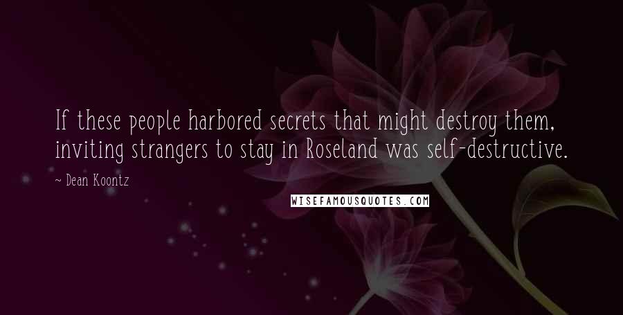 Dean Koontz Quotes: If these people harbored secrets that might destroy them, inviting strangers to stay in Roseland was self-destructive.