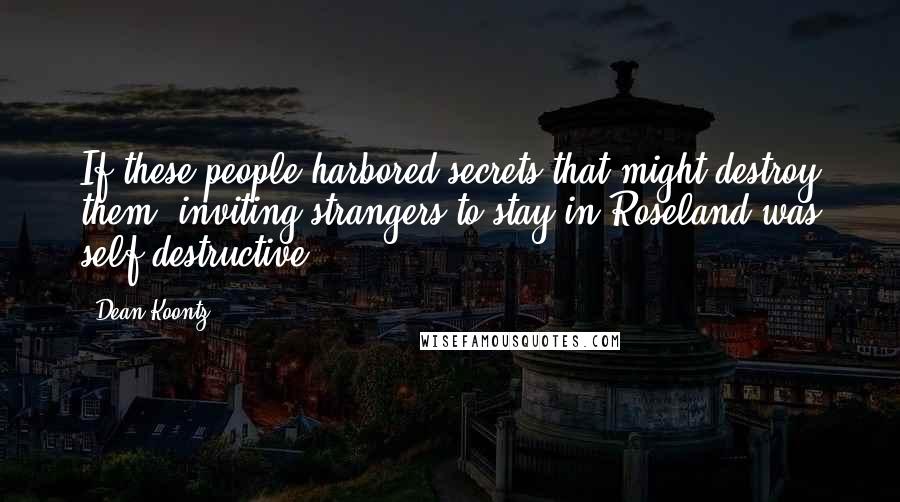 Dean Koontz Quotes: If these people harbored secrets that might destroy them, inviting strangers to stay in Roseland was self-destructive.