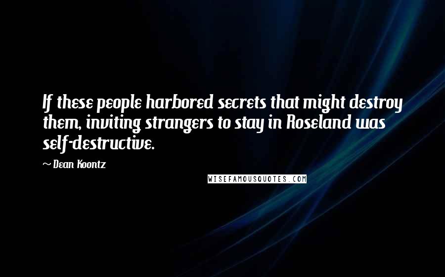 Dean Koontz Quotes: If these people harbored secrets that might destroy them, inviting strangers to stay in Roseland was self-destructive.